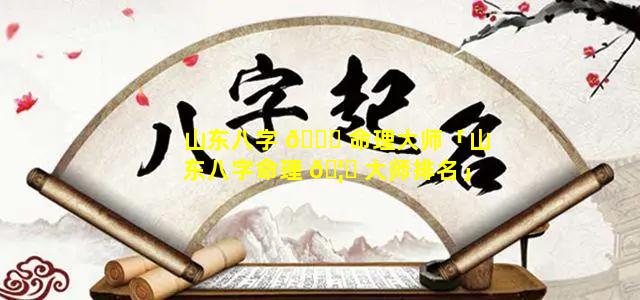 山东八字 🕊 命理大师「山东八字命理 🦉 大师排名」